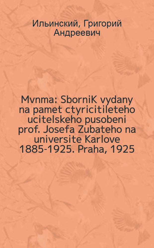 Mvnma : SborniK vydany na pamet ctyricitileteho ucitelskeho pusobeni prof. Josefa Zubateho na universite Karlove 1885-1925. Praha, 1925
