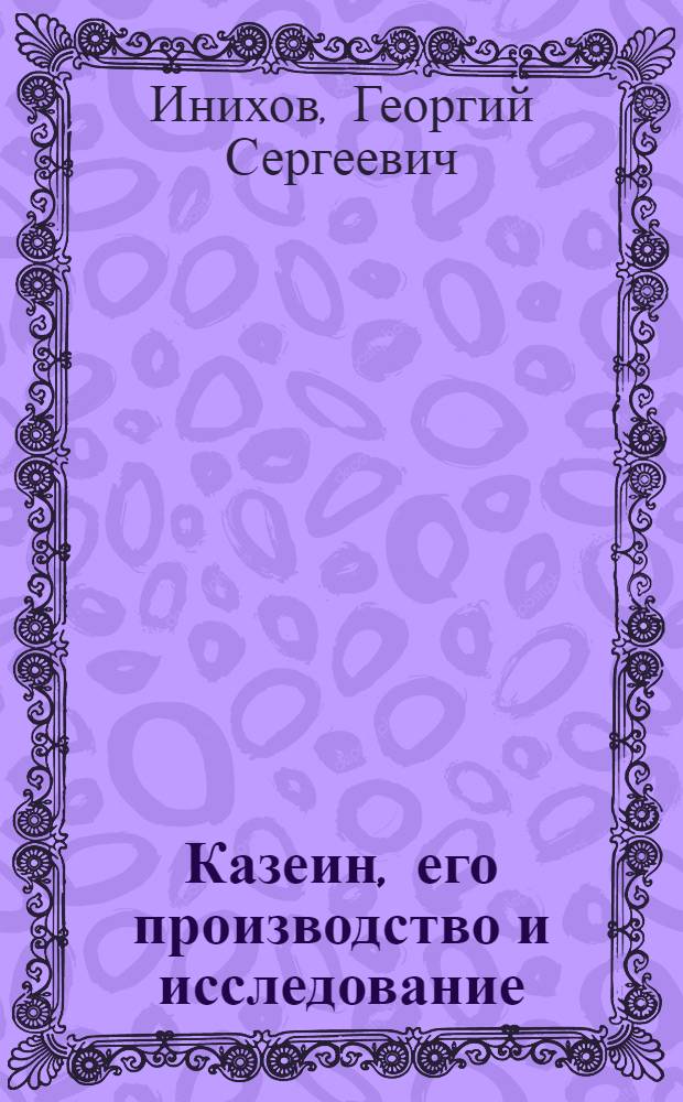 ... Казеин, его производство и исследование : Краткое руководство для мастеров и техников