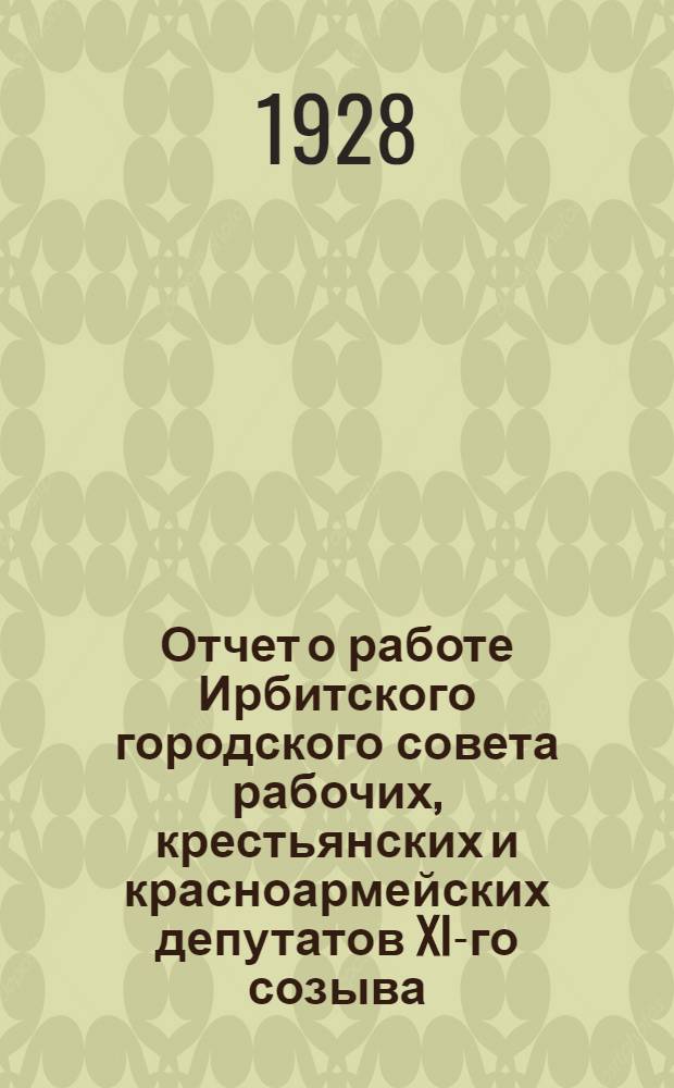 Отчет о работе Ирбитского городского совета рабочих, крестьянских и красноармейских депутатов XI-го созыва, за 1926-27 и 27-28 хозяйственные годы