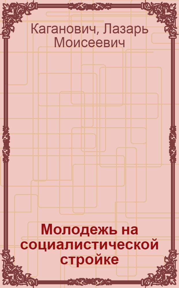 ... Молодежь на социалистической стройке : Итоги и перспективы социалистического строительства и задачи Комсомола : Доклад на VII съезде ЛКСМУ