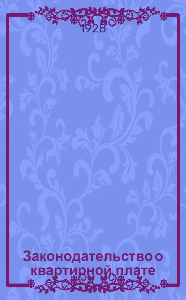 ... Законодательство о квартирной плате : Постановление Ленинградского совета о квартирной плате с 1 октября 1928 г. : С постатейными разъяснениями и прилож. относящихся к квартирной плате декретов, инструкций, решений, алфавитно-предметного указателя и табл. для вычисления квартплаты