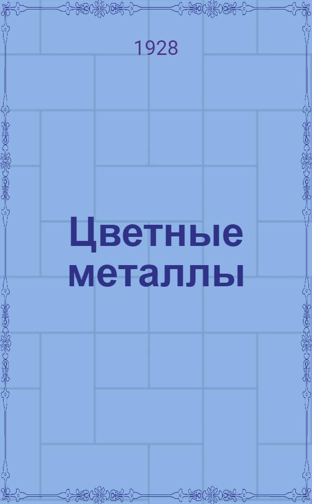 ... Цветные металлы : Пособие для школ ФЗУ, профкурсов и рабочих металлообрабатывающей промышленности..