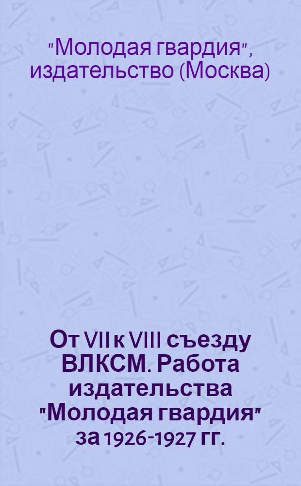 От VII к VIII съезду ВЛКСМ. Работа издательства "Молодая гвардия" за 1926-1927 гг.