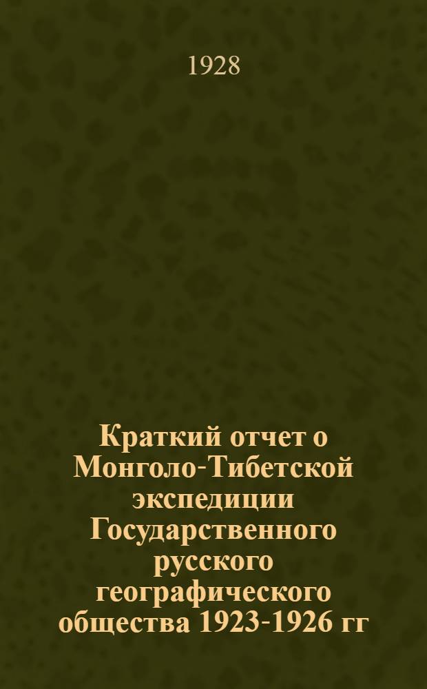 ... Краткий отчет о Монголо-Тибетской экспедиции Государственного русского географического общества 1923-1926 гг.