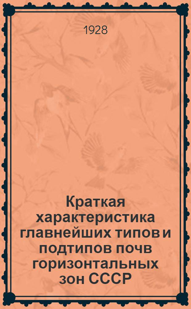 ... Краткая характеристика главнейших типов и подтипов почв горизонтальных зон СССР : Распространение, морфологические признаки, растительный покров, агрономические качества и сельско-хозяйственное значение : (Объяснительный текст к моделям монолитов, изд. "Новая деревня")