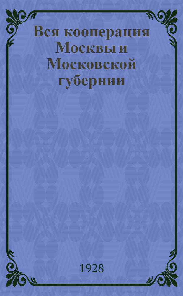 Вся кооперация Москвы и Московской губернии : Адресная и справочная книга для кооператора на 1928 год