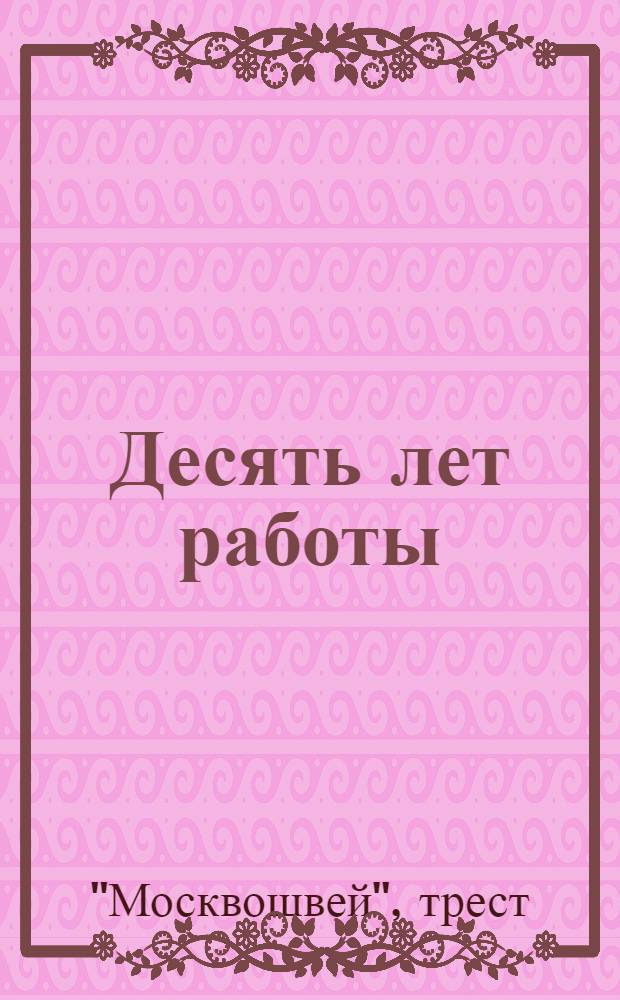 ... Десять лет работы : (К десятилетию Московской государственной швейной промышленности). 1928 15/XI 1928