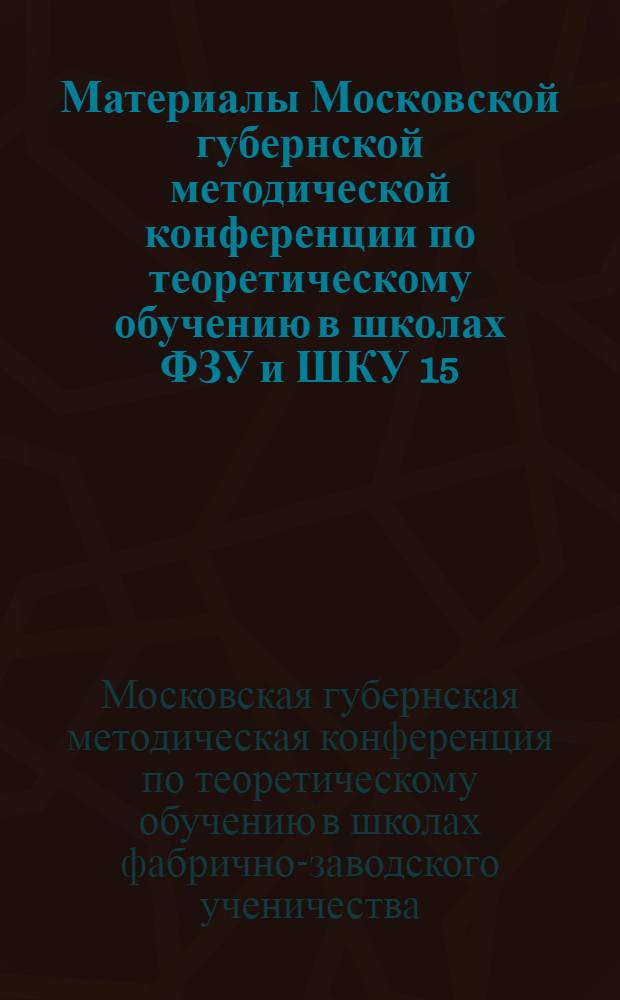 ... Материалы Московской губернской методической конференции по теоретическому обучению в школах ФЗУ и ШКУ 15, 16 и 17 июня 1928 г.