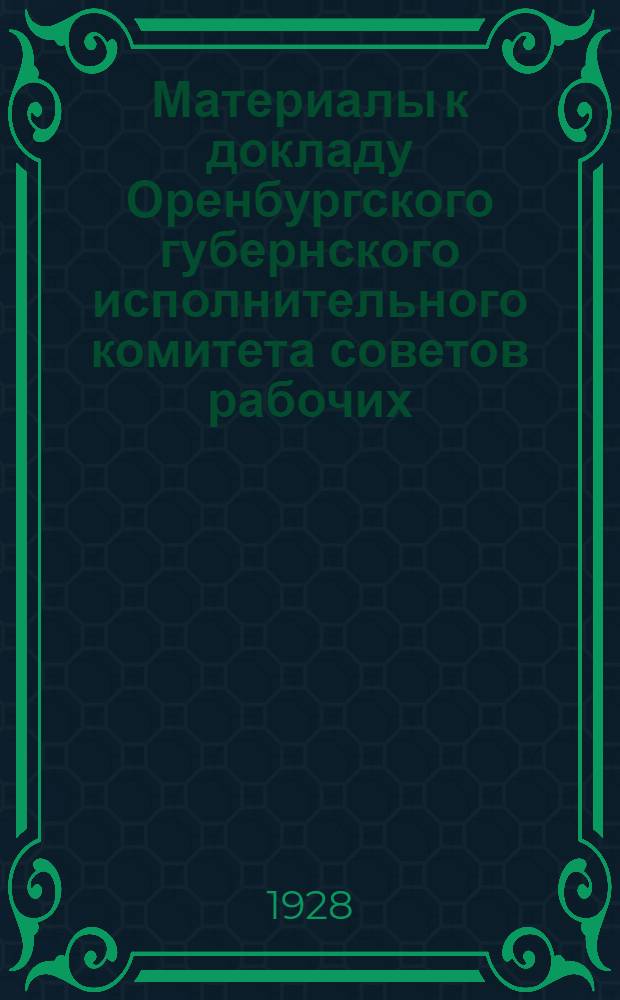 ... Материалы к докладу Оренбургского губернского исполнительного комитета советов рабочих, крестьянских, казачьих и красноармейских депутатов
