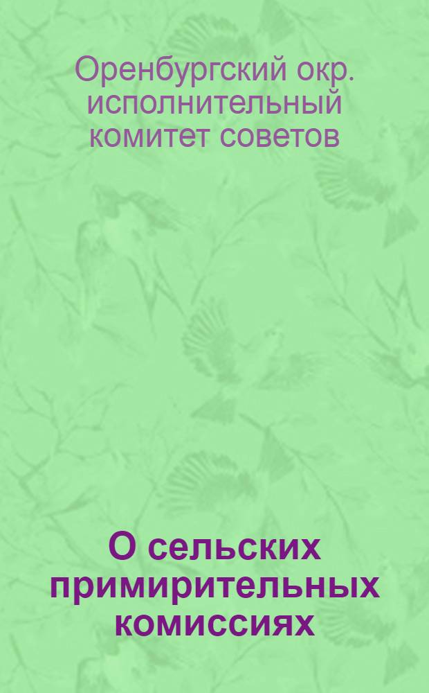 О сельских примирительных комиссиях : (Материалы и инструкции о порядке примирительного разбирательства трудовых конфликтов и регулирование подсобногонаемного труда (батраков и пастухов) в крестьянском хозяйстве)