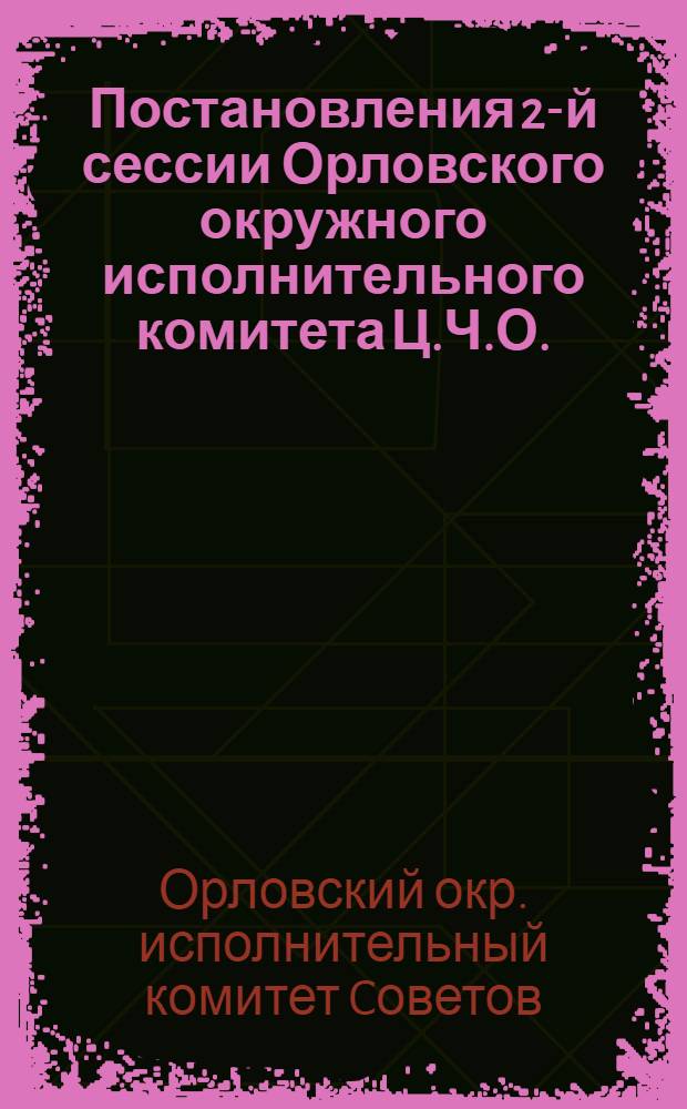 ... Постановления 2-й сессии Орловского окружного исполнительного комитета Ц.Ч.О. (27-30-го октября 1928 г.)