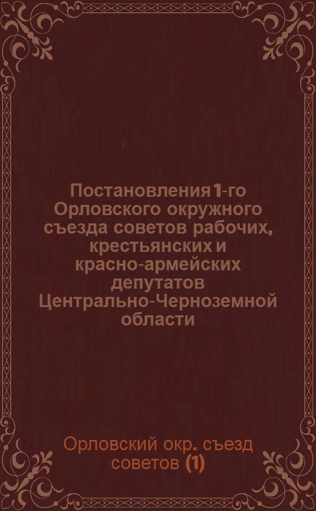 ... Постановления 1-го Орловского окружного съезда советов рабочих, крестьянских и красно-армейских депутатов Центрально-Черноземной области (23-25 июля 1928 г.) и I сессии Окрисполкома I созыва (25 июля 1928 г.)