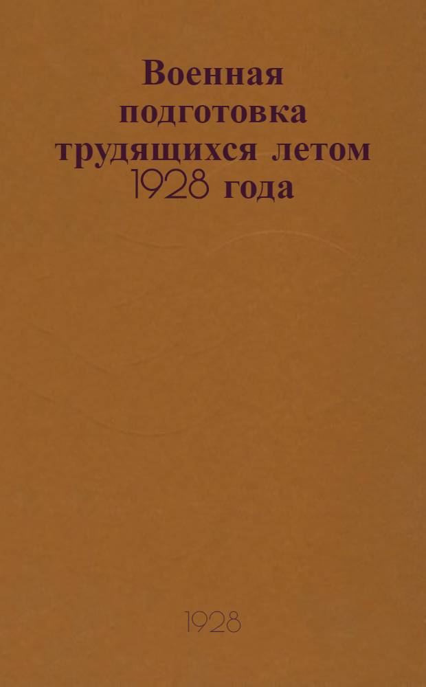 Военная подготовка трудящихся летом 1928 года : (План, программы и способы летней работы кружков воен. знаний и других групп трудящихся, проходящих воен. подготовку)