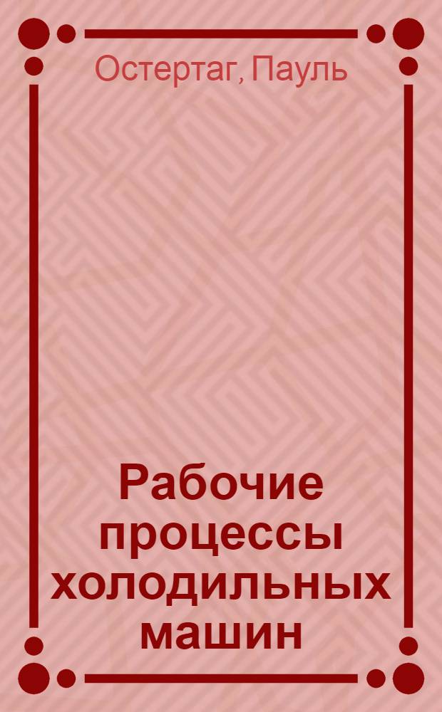... Рабочие процессы холодильных машин : С 58 рис. в тексте и 5 диагр. на отд. лист