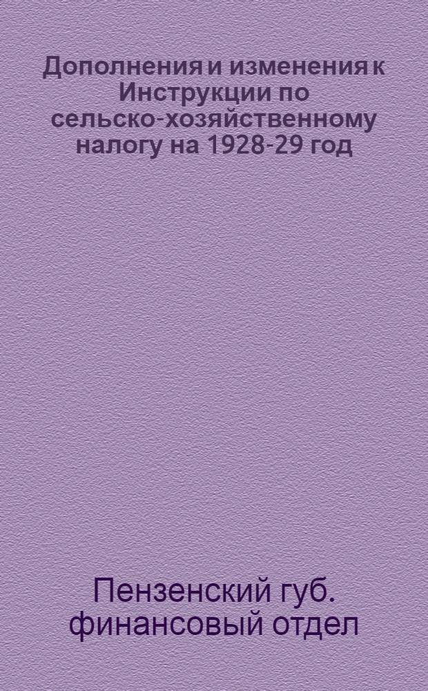 ... Дополнения и изменения к Инструкции по сельско-хозяйственному налогу на 1928-29 год...