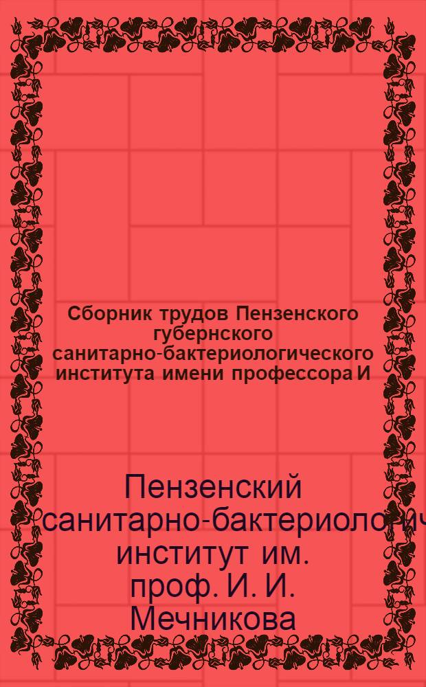 Сборник трудов Пензенского губернского санитарно-бактериологического института имени профессора И. И. Мечникова : Пять лет существования института 1923-1927 г