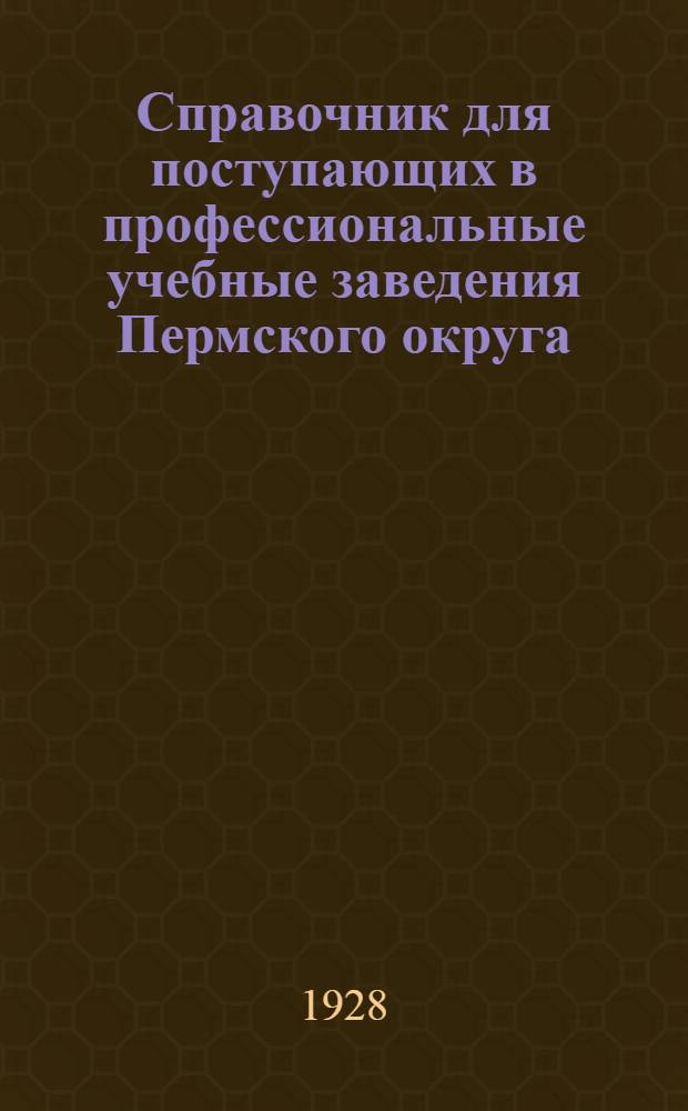 ... Справочник для поступающих в профессиональные учебные заведения Пермского округа: в вуз, техникумы, фзу, профшколы, курсы на 1928 г.