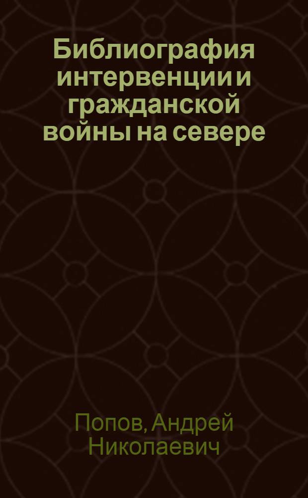 ... Библиография интервенции и гражданской войны на севере : С прилож. указателя литературы по общественно-политическому движению в Архангельской губернии и северной ссылке до 1917 года