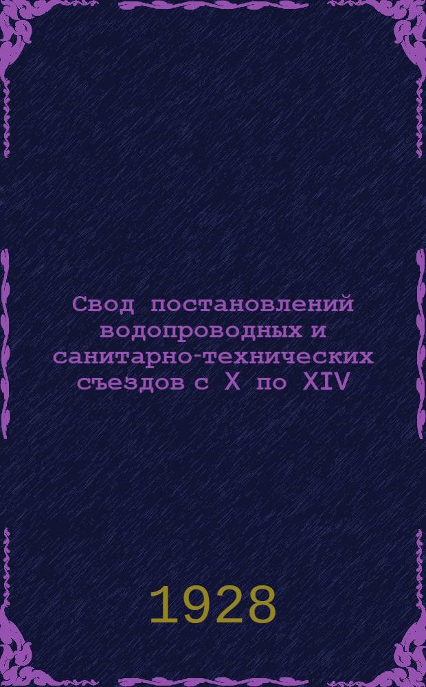 ... Свод постановлений водопроводных и санитарно-технических съездов с X по XIV (II всесоюзный) съезд за период с 1911 по 1927 год