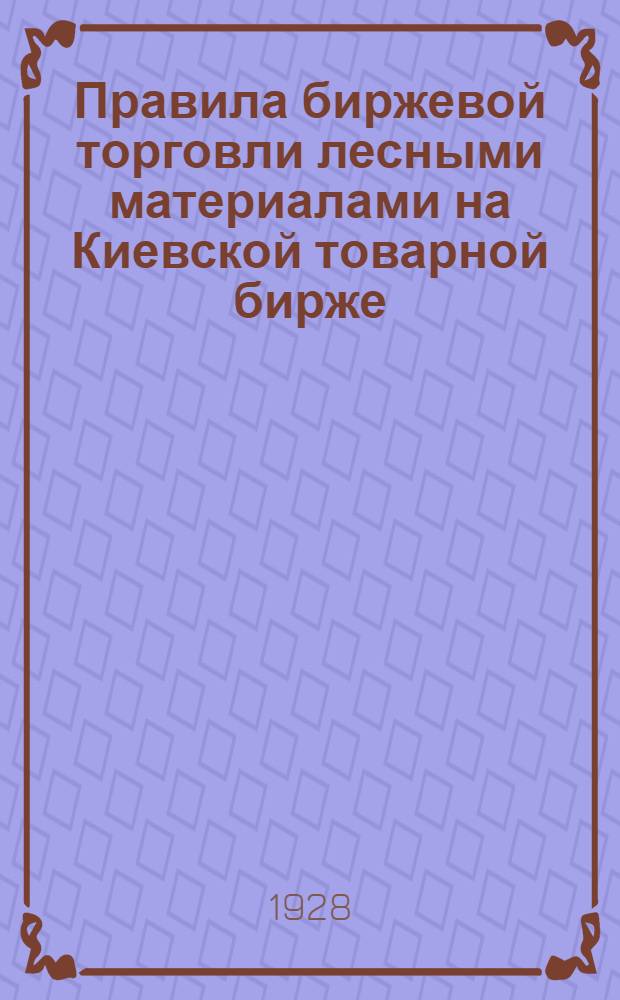 Правила биржевой торговли лесными материалами на Киевской товарной бирже : С приложением "Справочной части"