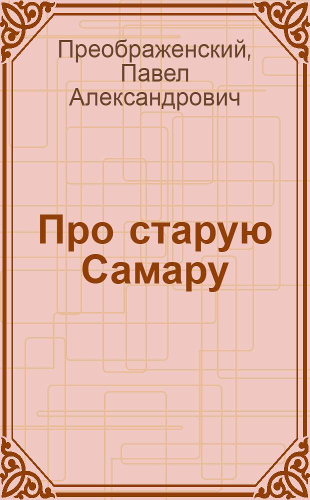 Про старую Самару : Рассказ о том, как дедушка Степан Иванович, когда был мальчиком, ездил в Самару и что в Самаре видел и слышал