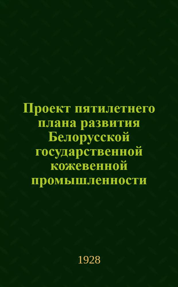 Проект пятилетнего плана развития Белорусской государственной кожевенной промышленности. 1928/29-1932/33 г.