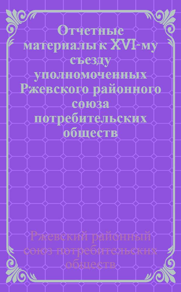 Отчетные материалы к XVI-му съезду уполномоченных Ржевского районного союза потребительских обществ, Тверской губернии за 1926-1927 г.