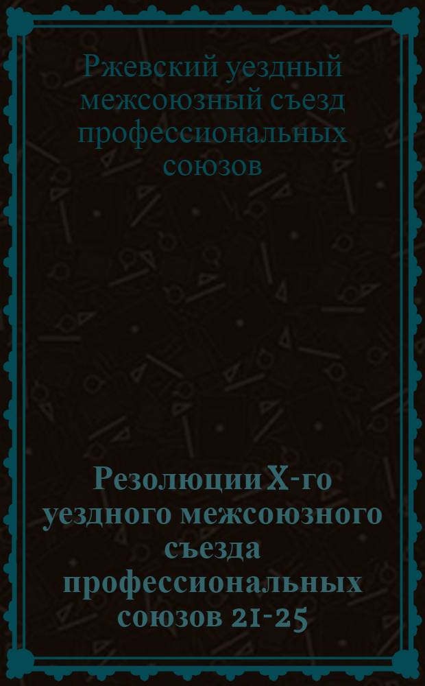 Резолюции X-го уездного межсоюзного съезда профессиональных союзов 21-25/IV-1928 г.