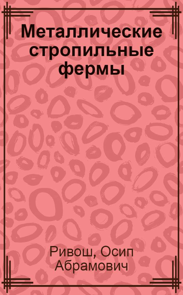 ... Металлические стропильные фермы : Руководство по проектированию : С 356 фигурами в тексте и 16 лист. конструктивных черт