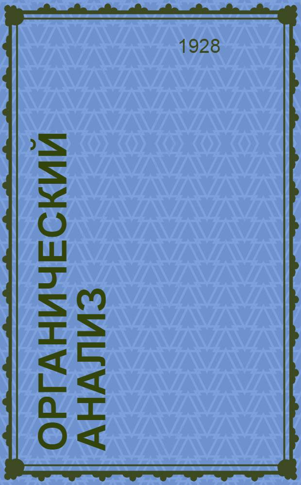 ... Органический анализ : (Качественный и количественный) : Расширенная программа лекций, читанных на Курсах инженеров-химиков 1 созыва, организованных Инст-том по повышению квалификации инжен.-технич. персонала при В.С.Н.Х. С.С.С.Р