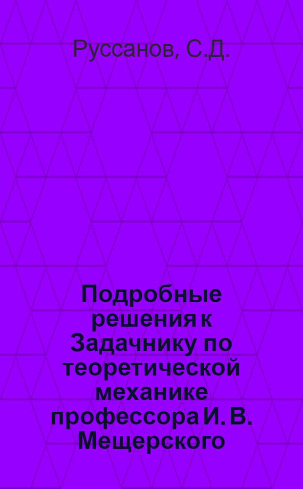 ... Подробные решения к Задачнику по теоретической механике профессора И. В. Мещерского : Часть 1