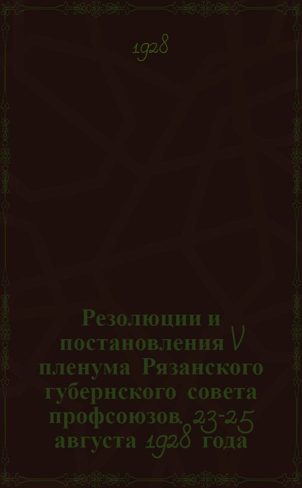 Резолюции и постановления V пленума Рязанского губернского совета профсоюзов. 23-25 августа 1928 года