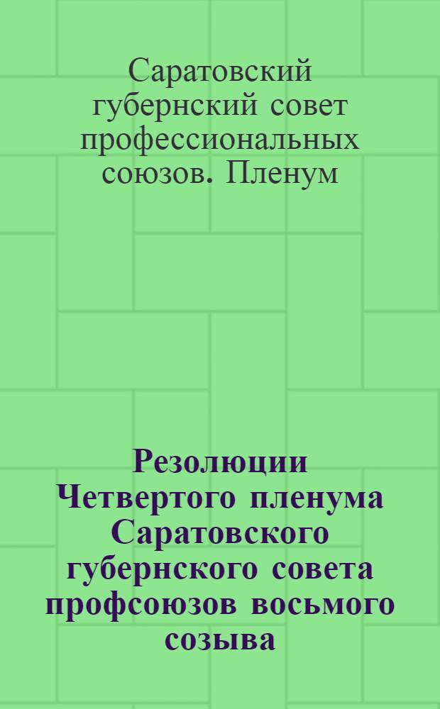 ... Резолюции Четвертого пленума Саратовского губернского совета профсоюзов восьмого созыва. 6-9 февраля 1928 г...