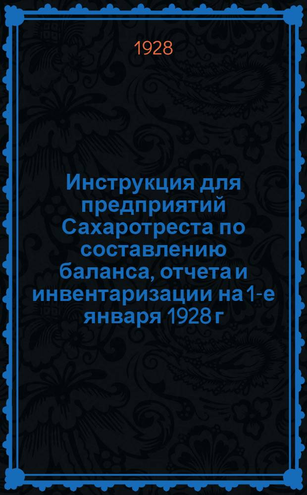 ... Инструкция для предприятий Сахаротреста по составлению баланса, отчета и инвентаризации на 1-е января 1928 г.