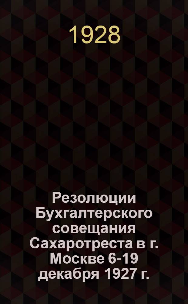 Резолюции Бухгалтерского совещания Сахаротреста в г. Москве 6-19 декабря 1927 г. : С прилож. Заключения действительных членов Инст-та госуд. бухгалтеров-экспертов при НК РКИ СССР по предложениям Киевск. отд-ния Сахаротреста о реорганизации системы бухгалтерского учета