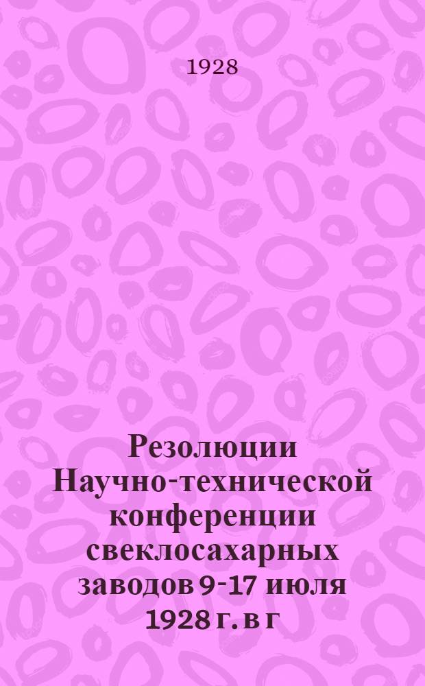 ... Резолюции Научно-технической конференции свеклосахарных заводов 9-17 июля 1928 г. в г. Москве...