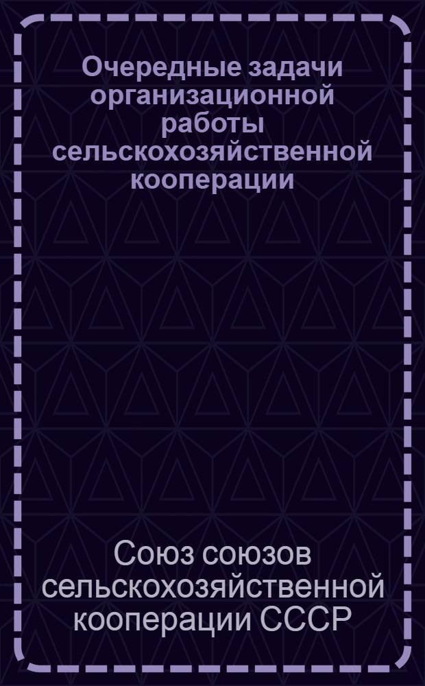 Очередные задачи организационной работы сельскохозяйственной кооперации : В свете решений III совещания заворготделов центральных, республиканских, областных и крупно-районных союзов с.-х. кооперации