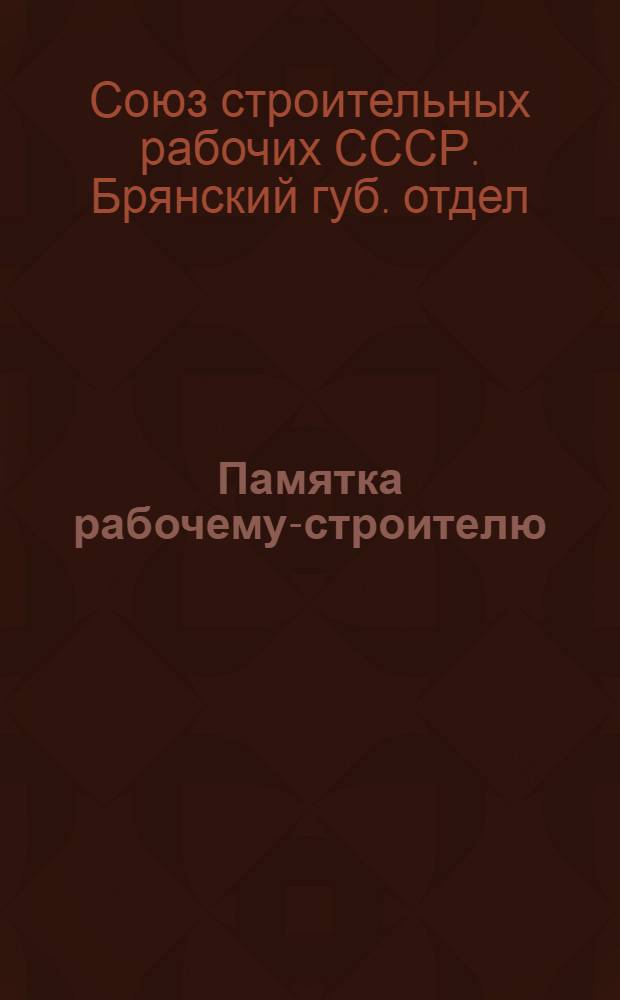 ... Памятка рабочему-строителю : 1. К перевыборам советов. 2. К смотру групп бедноты. 3. Краткий справочник