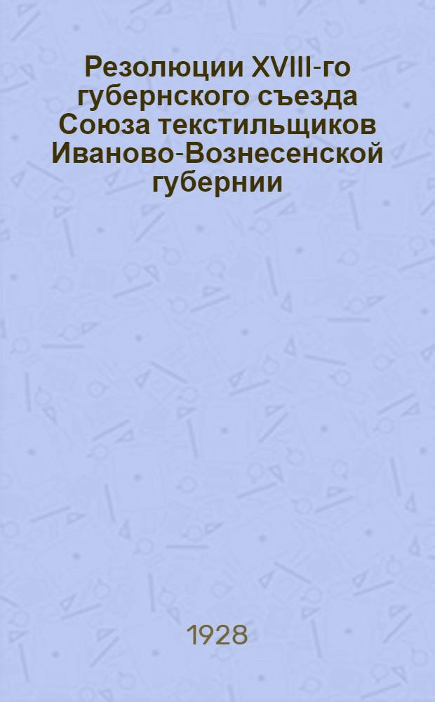 ... Резолюции XVIII-го губернского съезда Союза текстильщиков Иваново-Вознесенской губернии (24-31 октября 1928 г.)