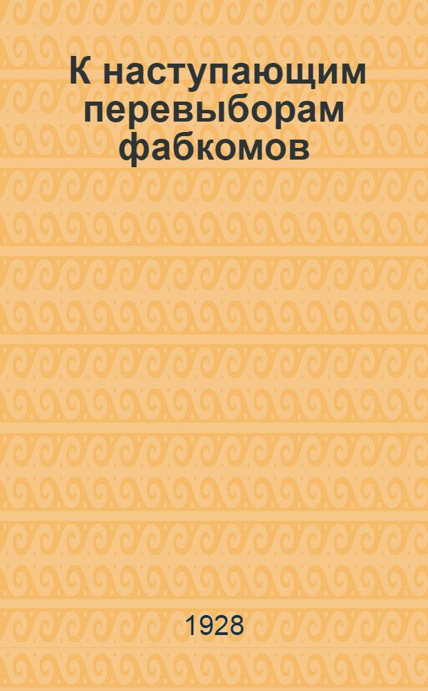 ... К наступающим перевыборам фабкомов : Информационно-директивное письмо