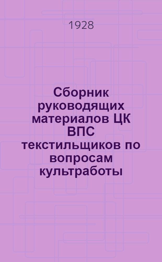 ... Сборник руководящих материалов ЦК ВПС текстильщиков по вопросам культработы : (Резолюции VIII съезда ВПСТ и пленумов ЦК, постановления Президиума ЦК, циркулярные письма, инструкции и распоряжения за 1927/28 г.)