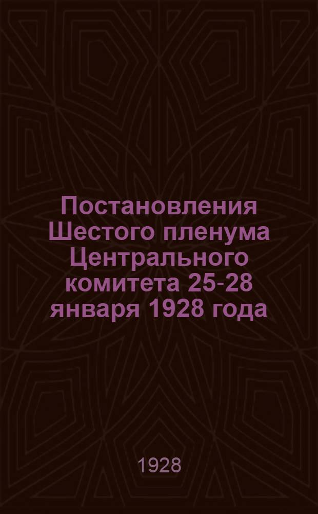 ... Постановления Шестого пленума Центрального комитета 25-28 января 1928 года