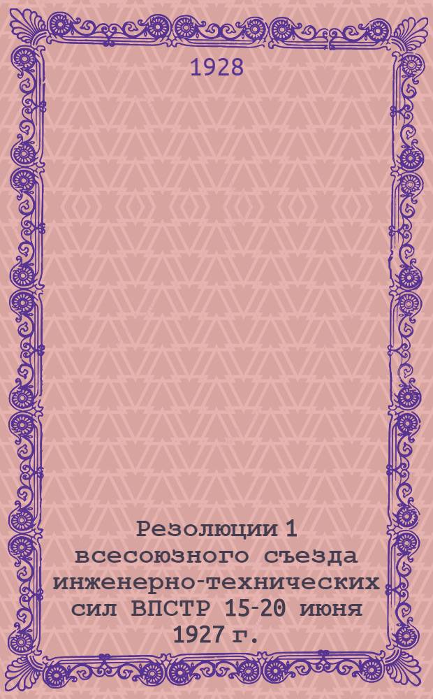 ... Резолюции 1 всесоюзного съезда инженерно-технических сил ВПСТР 15-20 июня 1927 г.