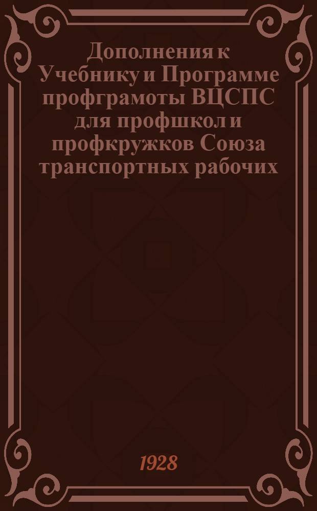 ... Дополнения к Учебнику и Программе профграмоты ВЦСПС для профшкол и профкружков Союза транспортных рабочих