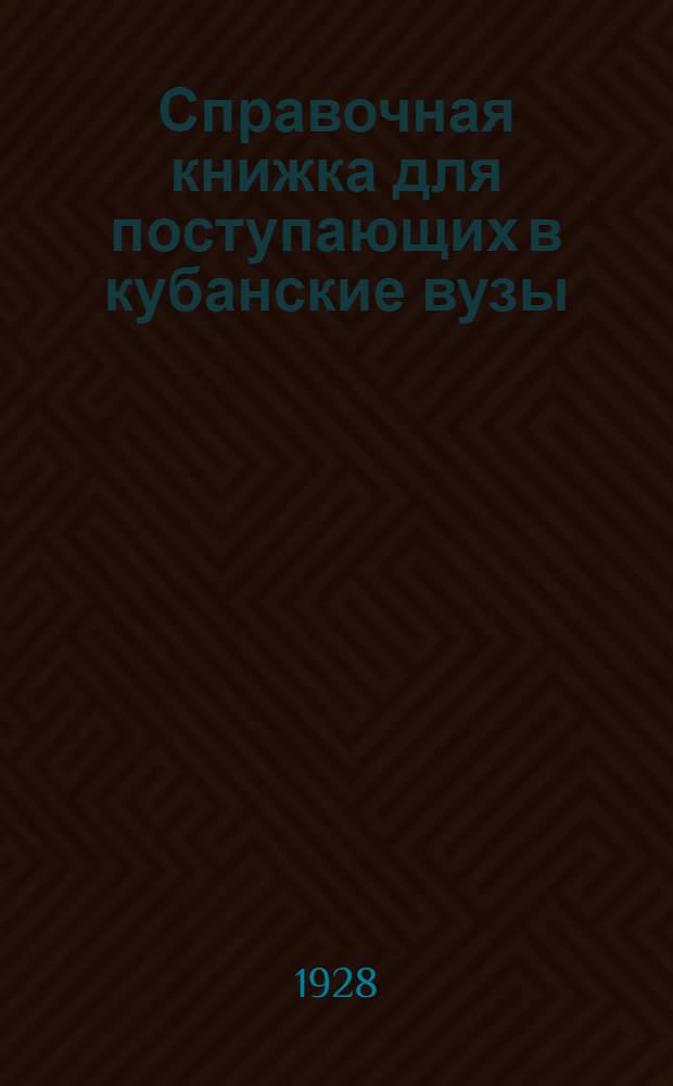 Справочная книжка для поступающих в кубанские вузы : (Государственный педагогический, Медицинский и Сел.-хоз. институты) : Программы и правила поступления