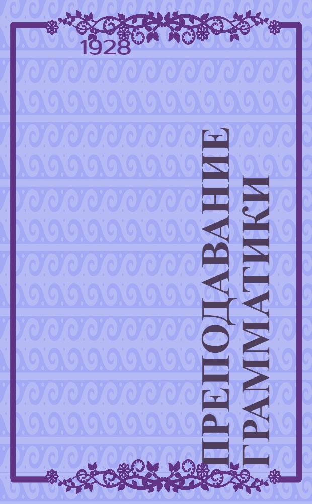 ... Преподавание грамматики : Орфоэпия и элементы выразительного чтения : Рабочая книга для учащихся педтехникумов и учителей..