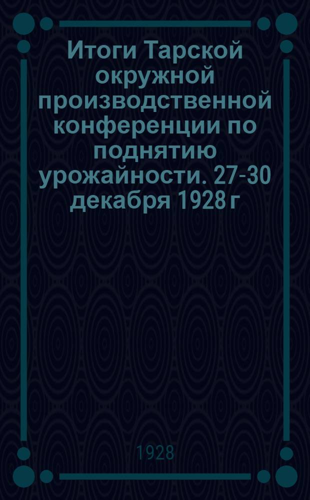 Итоги Тарской окружной производственной конференции по поднятию урожайности. 27-30 декабря 1928 г.