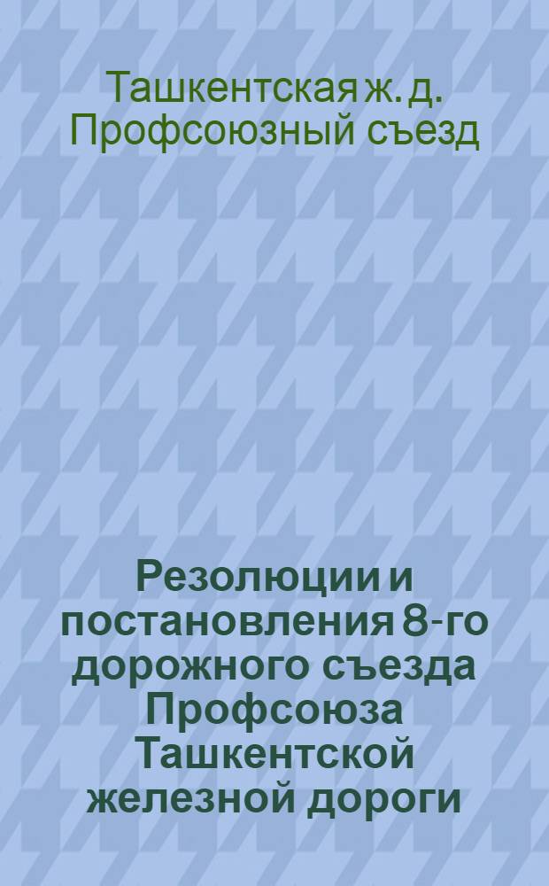 Резолюции и постановления 8-го дорожного съезда Профсоюза Ташкентской железной дороги