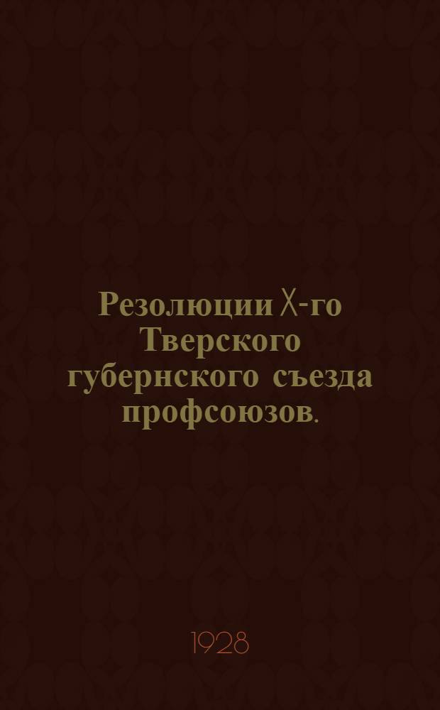 Резолюции X-го Тверского губернского съезда профсоюзов. (15-19 мая 1928 г.)
