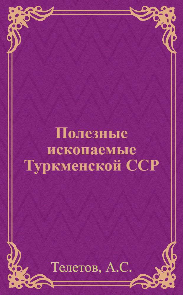 Полезные ископаемые Туркменской ССР : С приложением карты, сост. Л. А. Росляковым